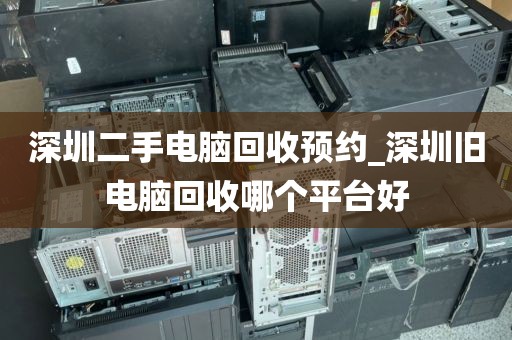深圳二手电脑回收预约_深圳旧电脑回收哪个平台好