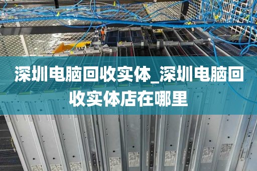 深圳电脑回收实体_深圳电脑回收实体店在哪里
