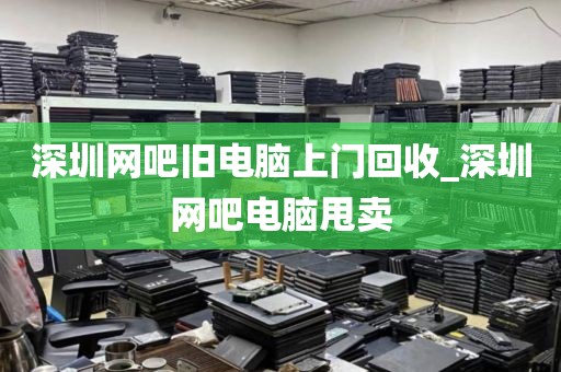 深圳网吧旧电脑上门回收_深圳网吧电脑甩卖