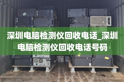 深圳电脑检测仪回收电话_深圳电脑检测仪回收电话号码
