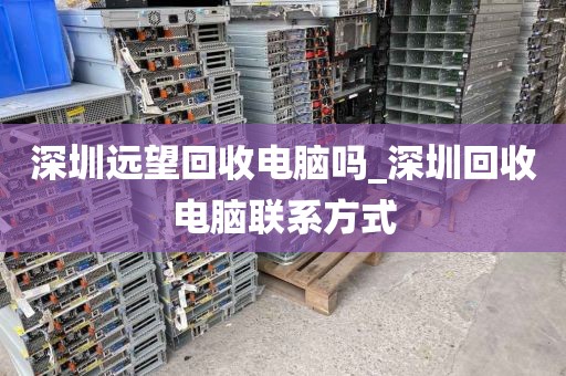 深圳远望回收电脑吗_深圳回收电脑联系方式