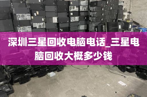 深圳三星回收电脑电话_三星电脑回收大概多少钱