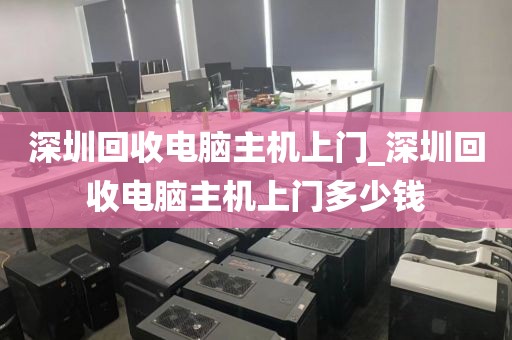 深圳回收电脑主机上门_深圳回收电脑主机上门多少钱