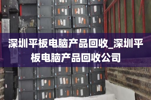 深圳平板电脑产品回收_深圳平板电脑产品回收公司