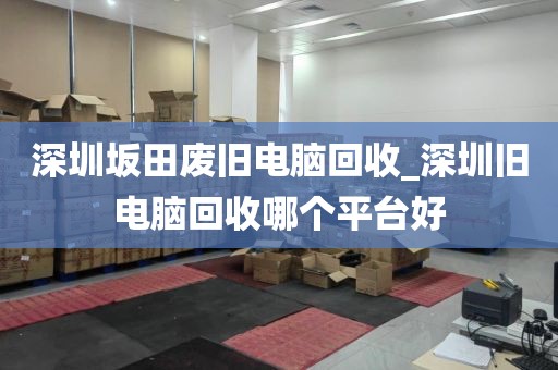 深圳坂田废旧电脑回收_深圳旧电脑回收哪个平台好