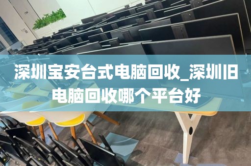 深圳宝安台式电脑回收_深圳旧电脑回收哪个平台好