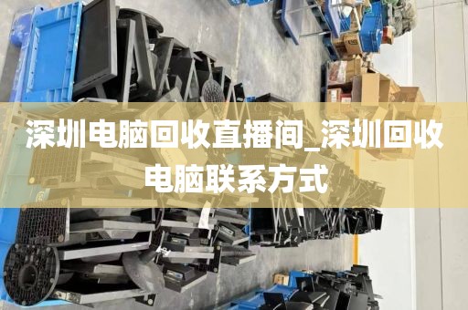 深圳电脑回收直播间_深圳回收电脑联系方式