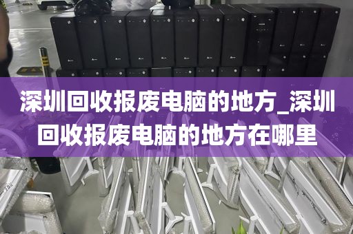 深圳回收报废电脑的地方_深圳回收报废电脑的地方在哪里