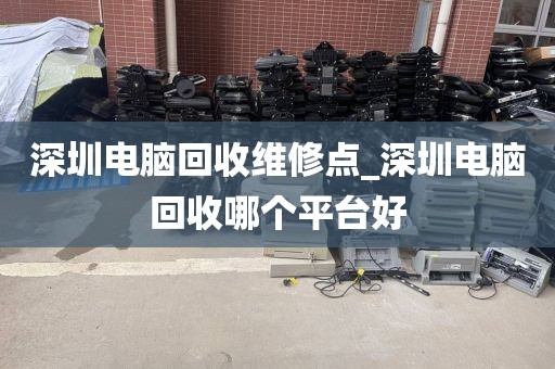 深圳电脑回收维修点_深圳电脑回收哪个平台好