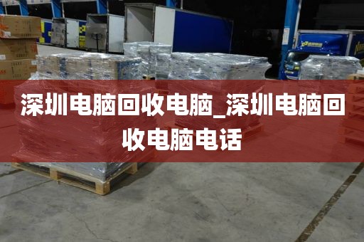 深圳电脑回收电脑_深圳电脑回收电脑电话