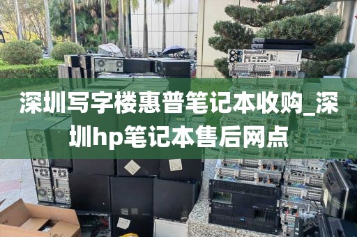 深圳写字楼惠普笔记本收购_深圳hp笔记本售后网点
