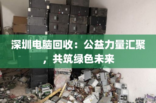 深圳电脑回收:公益力量汇聚,共筑绿色未来
