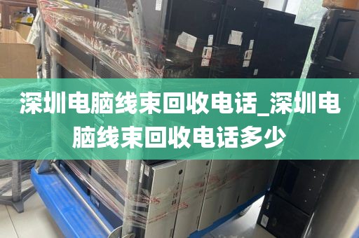 深圳电脑线束回收电话_深圳电脑线束回收电话多少