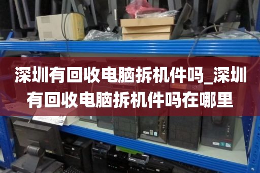 深圳有回收电脑拆机件吗_深圳有回收电脑拆机件吗在哪里
