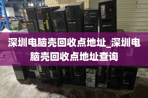 深圳电脑壳回收点地址_深圳电脑壳回收点地址查询