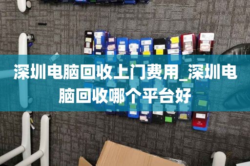 深圳电脑回收上门费用_深圳电脑回收哪个平台好