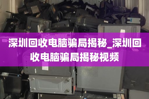 深圳回收电脑骗局揭秘_深圳回收电脑骗局揭秘视频