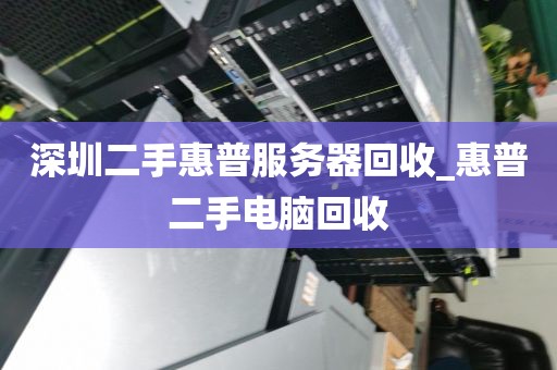 深圳二手惠普服务器回收_惠普二手电脑回收