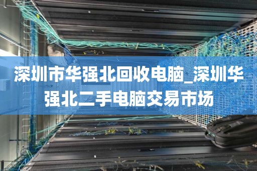 深圳市华强北回收电脑_深圳华强北二手电脑交易市场