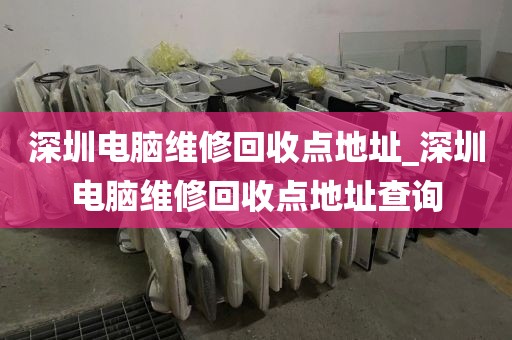 深圳电脑维修回收点地址_深圳电脑维修回收点地址查询