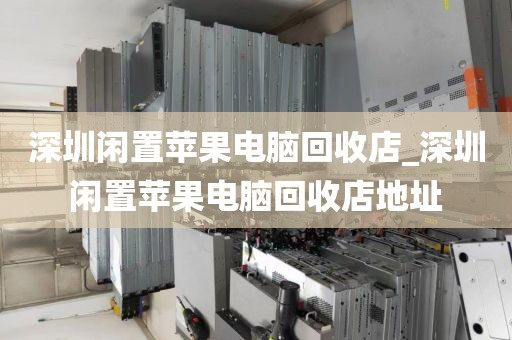 深圳闲置苹果电脑回收店_深圳闲置苹果电脑回收店地址