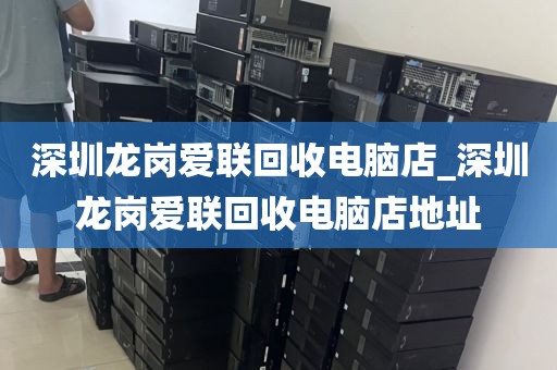 深圳龙岗爱联回收电脑店_深圳龙岗爱联回收电脑店地址