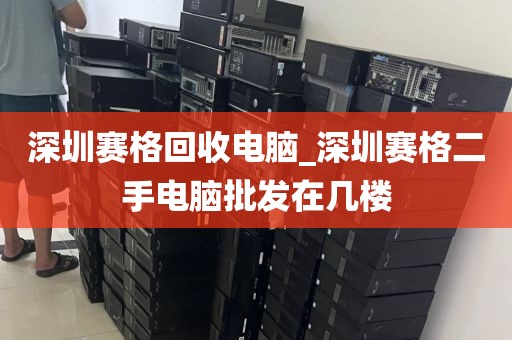 深圳赛格回收电脑_深圳赛格二手电脑批发在几楼