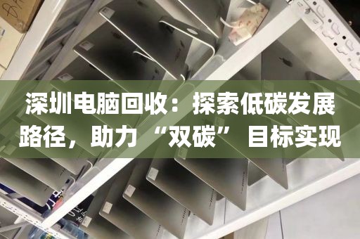 深圳电脑回收：探索低碳发展路径，助力 “双碳” 目标实现
