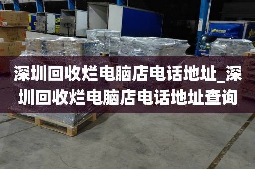 深圳回收烂电脑店电话地址_深圳回收烂电脑店电话地址查询