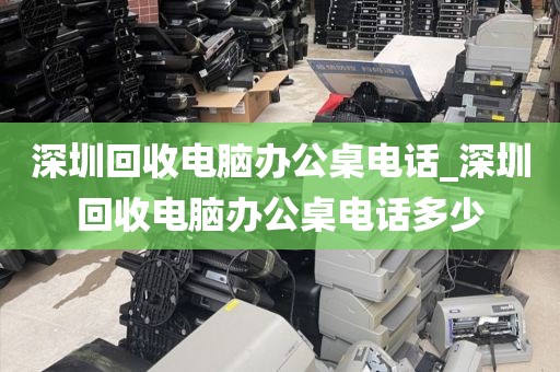 深圳回收电脑办公桌电话_深圳回收电脑办公桌电话多少