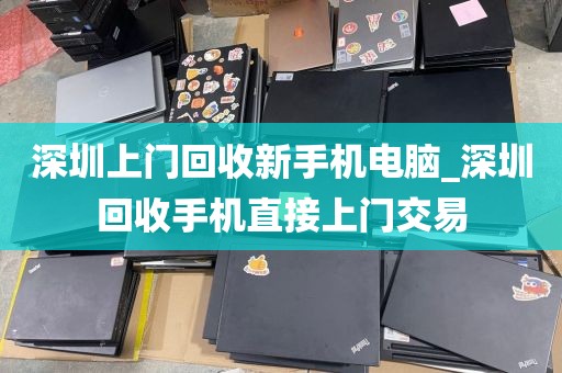 深圳上门回收新手机电脑_深圳回收手机直接上门交易