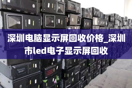 深圳电脑显示屏回收价格_深圳市led电子显示屏回收