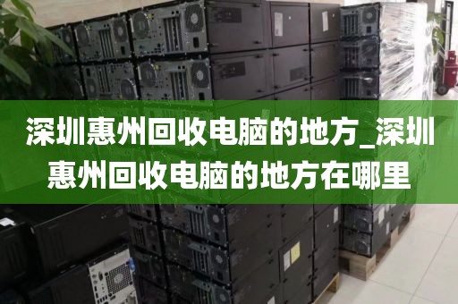 深圳惠州回收电脑的地方_深圳惠州回收电脑的地方在哪里