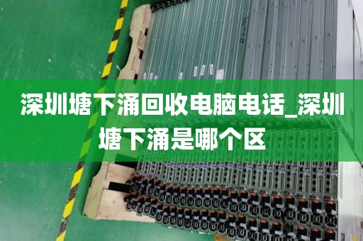 深圳塘下涌回收电脑电话_深圳塘下涌是哪个区