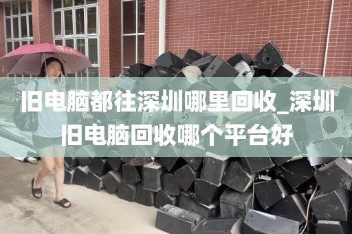 旧电脑都往深圳哪里回收_深圳旧电脑回收哪个平台好