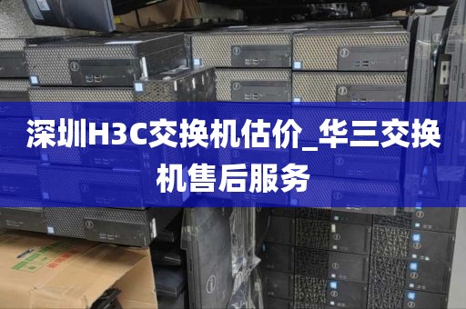 深圳H3C交换机估价_华三交换机售后服务