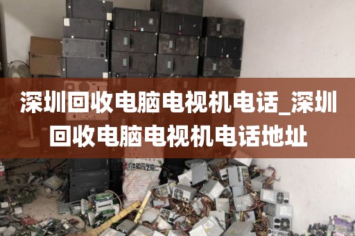 深圳回收电脑电视机电话_深圳回收电脑电视机电话地址