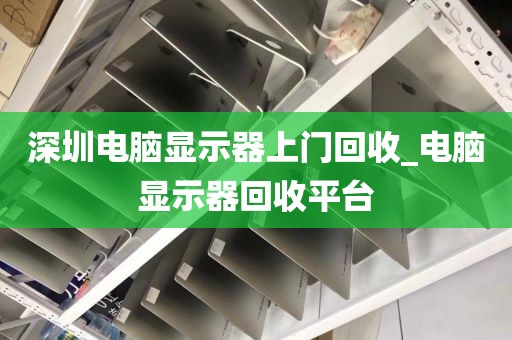 深圳电脑显示器上门回收_电脑显示器回收平台