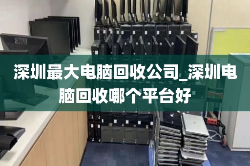 深圳最大电脑回收公司_深圳电脑回收哪个平台好