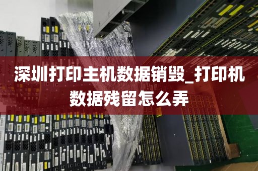 深圳打印主机数据销毁_打印机数据残留怎么弄