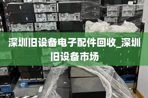 深圳旧设备电子配件回收_深圳旧设备市场