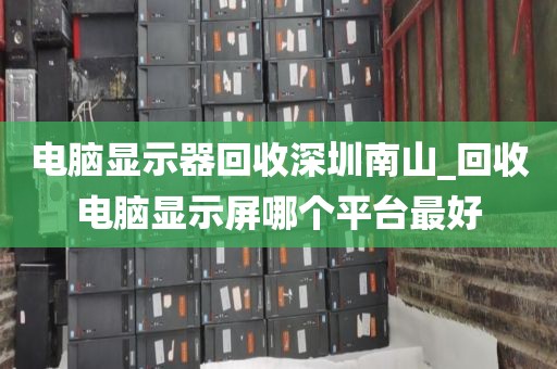 电脑显示器回收深圳南山_回收电脑显示屏哪个平台最好