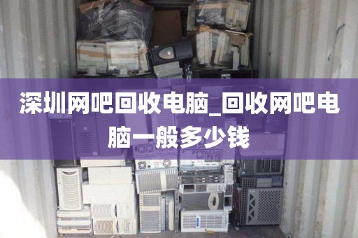 深圳网吧回收电脑_回收网吧电脑一般多少钱