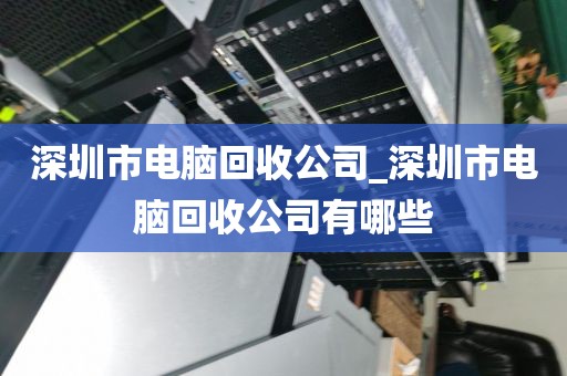 深圳市电脑回收公司_深圳市电脑回收公司有哪些
