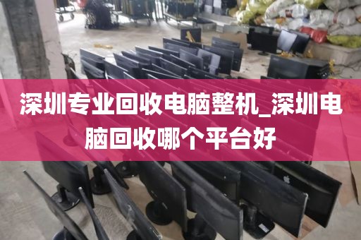 深圳专业回收电脑整机_深圳电脑回收哪个平台好