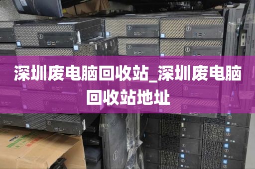 深圳废电脑回收站_深圳废电脑回收站地址