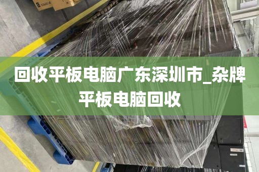 回收平板电脑广东深圳市_杂牌平板电脑回收