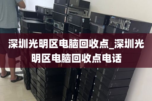 深圳光明区电脑回收点_深圳光明区电脑回收点电话