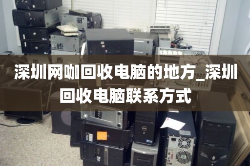 深圳网咖回收电脑的地方_深圳回收电脑联系方式