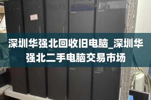 深圳华强北回收旧电脑_深圳华强北二手电脑交易市场